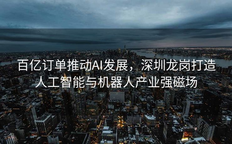 百亿订单推动AI发展，深圳龙岗打造人工智能与机器人产业强磁场