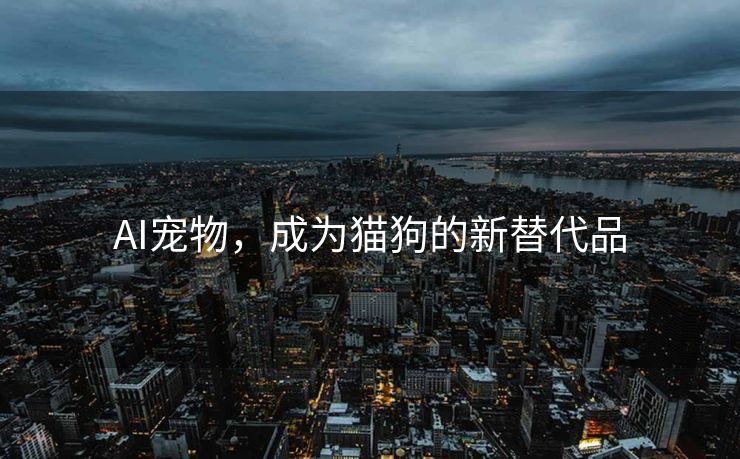 AI宠物，成为猫狗的新替代品