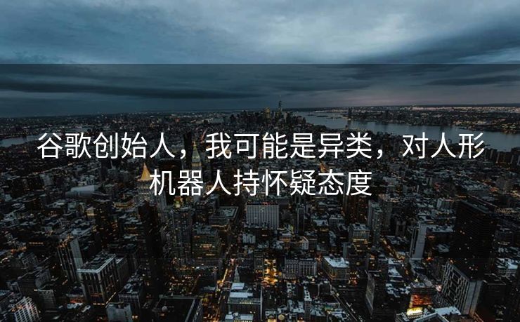 谷歌创始人，我可能是异类，对人形机器人持怀疑态度