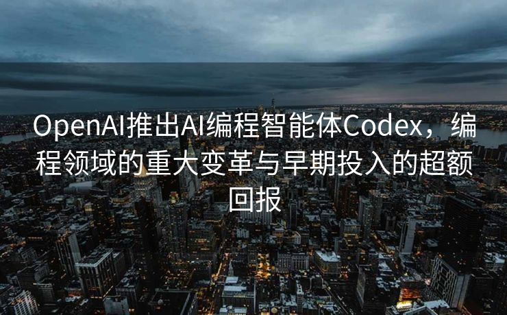 OpenAI推出AI编程智能体Codex，编程领域的重大变革与早期投入的超额回报
