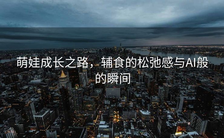 萌娃成长之路，辅食的松弛感与AI般的瞬间