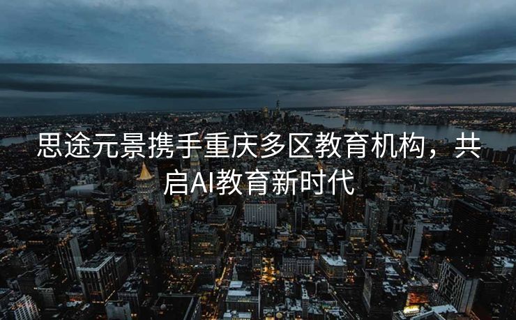 思途元景携手重庆多区教育机构，共启AI教育新时代