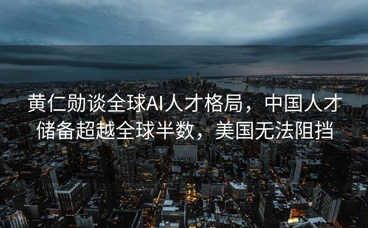 黄仁勋谈全球AI人才格局，中国人才储备超越全球半数，美国无法阻挡