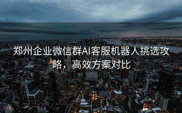 郑州企业微信群AI客服机器人挑选攻略，高效方案对比
