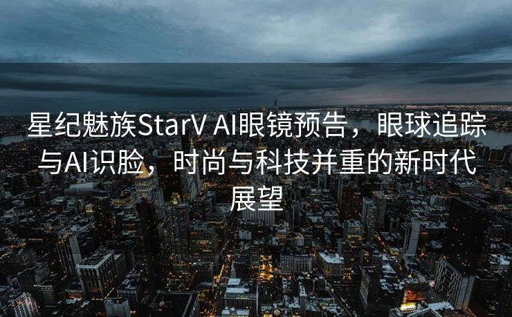星纪魅族StarV AI眼镜预告，眼球追踪与AI识脸，时尚与科技并重的新时代展望