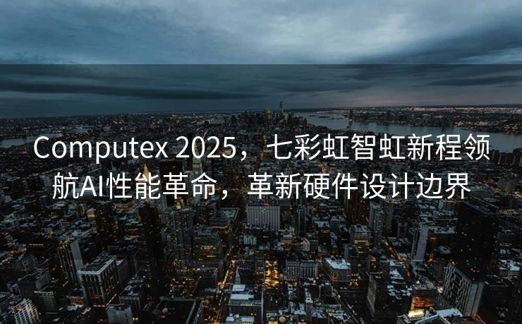 Computex 2025，七彩虹智虹新程领航AI性能革命，革新硬件设计边界