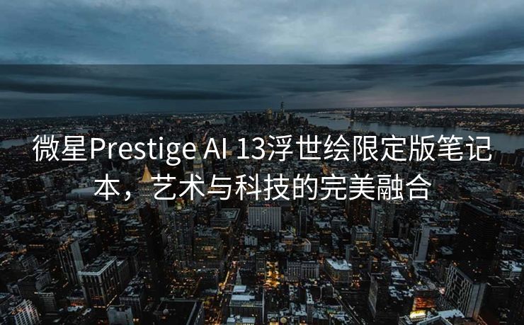 微星Prestige AI 13浮世绘限定版笔记本，艺术与科技的完美融合