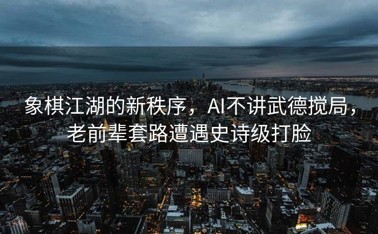 象棋江湖的新秩序，AI不讲武德搅局，老前辈套路遭遇史诗级打脸
