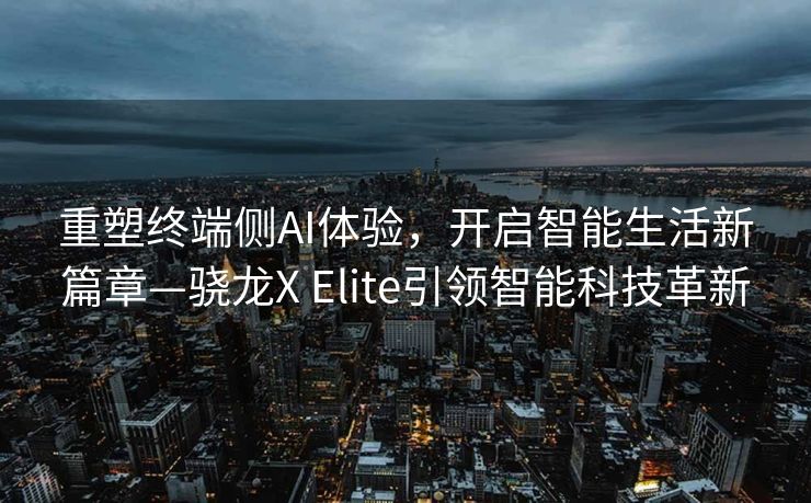 重塑终端侧AI体验，开启智能生活新篇章—骁龙X Elite引领智能科技革新
