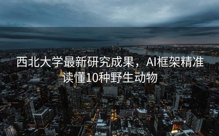 西北大学最新研究成果，AI框架精准读懂10种野生动物