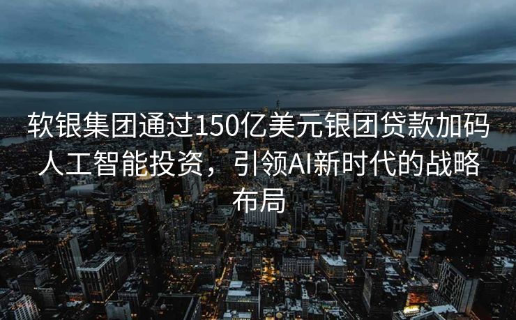 软银集团通过150亿美元银团贷款加码人工智能投资，引领AI新时代的战略布局
