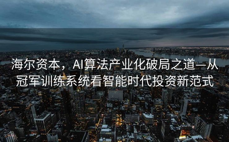海尔资本，AI算法产业化破局之道—从冠军训练系统看智能时代投资新范式