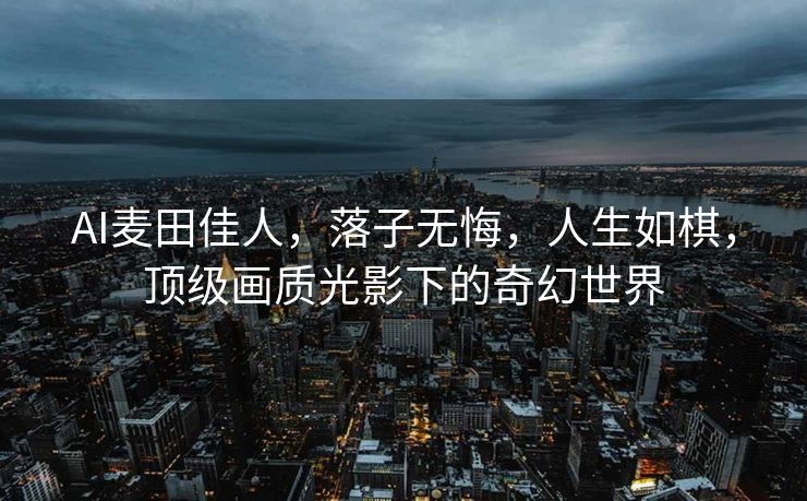 AI麦田佳人，落子无悔，人生如棋，顶级画质光影下的奇幻世界