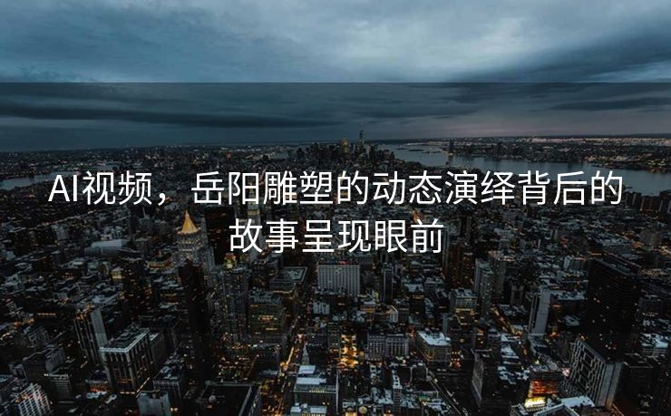 AI视频，岳阳雕塑的动态演绎背后的故事呈现眼前
