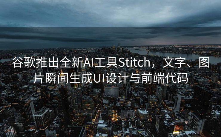 谷歌推出全新AI工具Stitch，文字、图片瞬间生成UI设计与前端代码