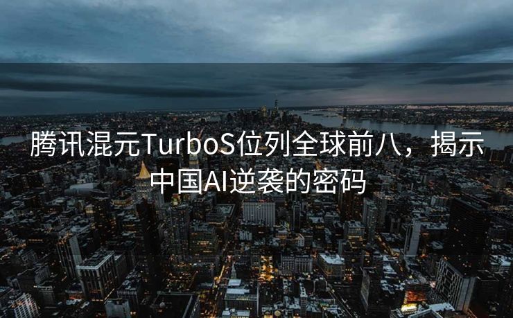 腾讯混元TurboS位列全球前八，揭示中国AI逆袭的密码