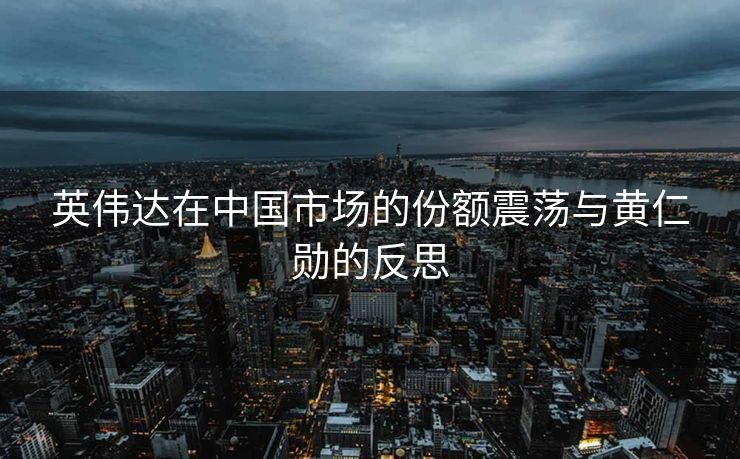 英伟达在中国市场的份额震荡与黄仁勋的反思