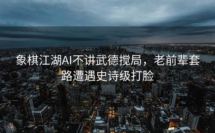 象棋江湖AI不讲武德搅局，老前辈套路遭遇史诗级打脸