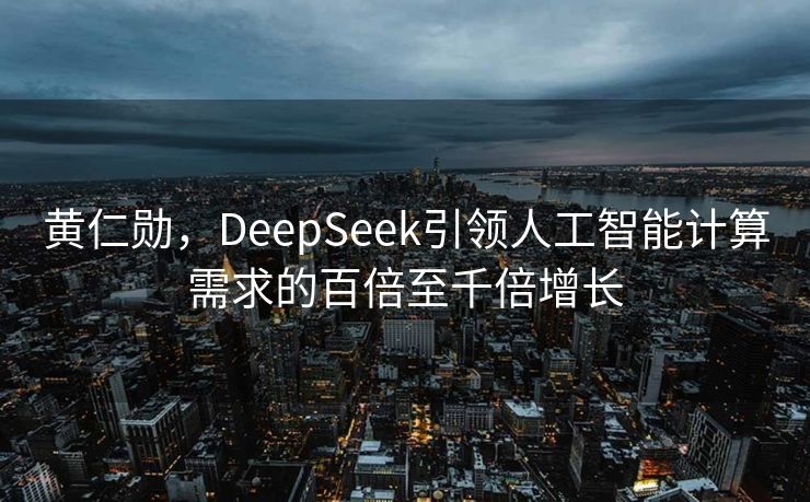 黄仁勋，DeepSeek引领人工智能计算需求的百倍至千倍增长