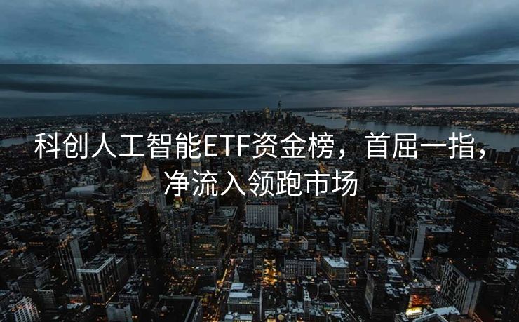 科创人工智能ETF资金榜，首屈一指，净流入领跑市场