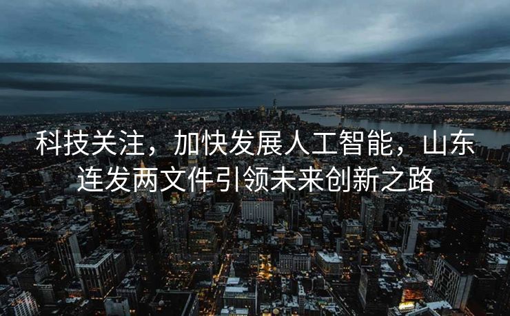 科技关注，加快发展人工智能，山东连发两文件引领未来创新之路