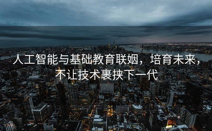 人工智能与基础教育联姻，培育未来，不让技术裹挟下一代