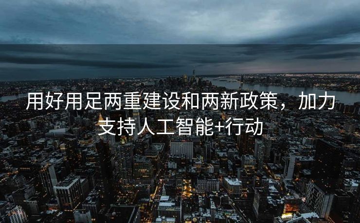 用好用足两重建设和两新政策，加力支持人工智能+行动