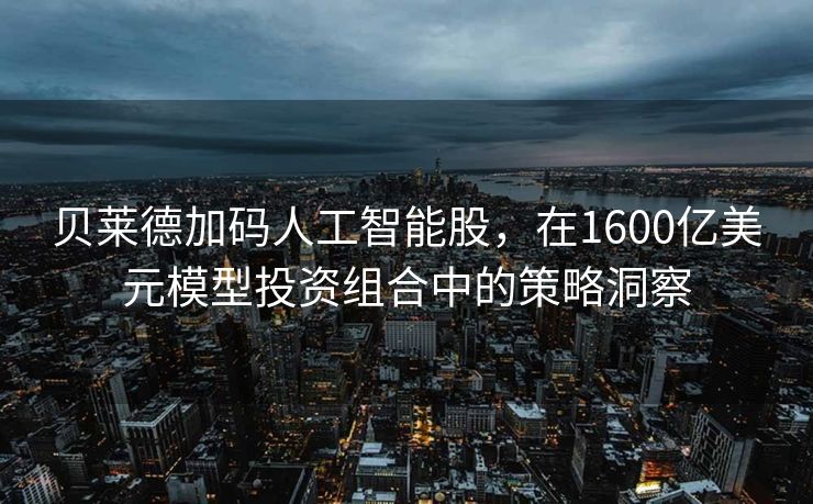 贝莱德加码人工智能股，在1600亿美元模型投资组合中的策略洞察