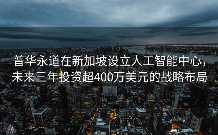 普华永道在新加坡设立人工智能中心，未来三年投资超400万美元的战略布局