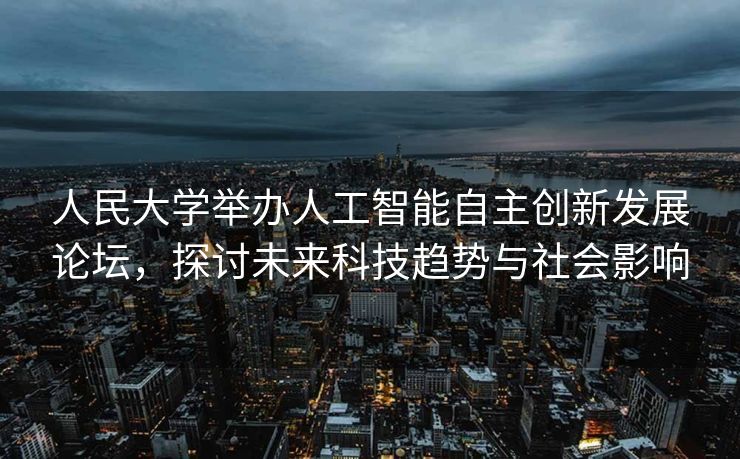 人民大学举办人工智能自主创新发展论坛，探讨未来科技趋势与社会影响