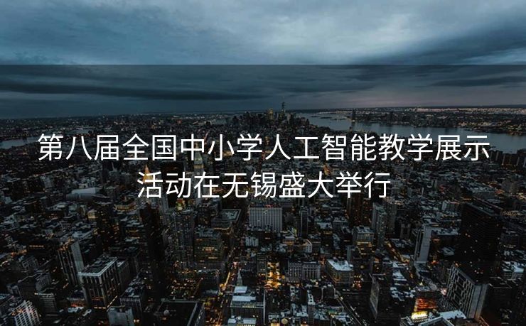 第八届全国中小学人工智能教学展示活动在无锡盛大举行