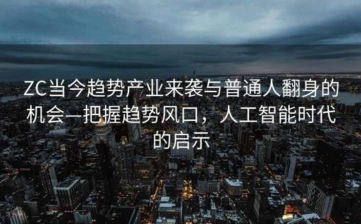 ZC当今趋势产业来袭与普通人翻身的机会—把握趋势风口，人工智能时代的启示