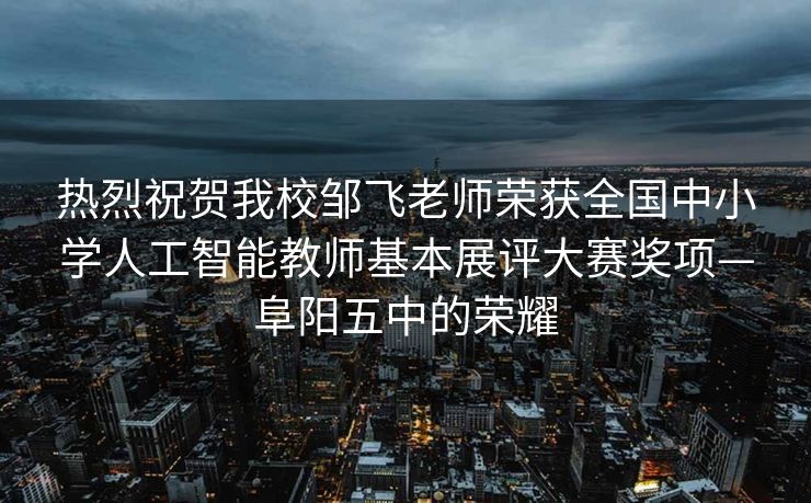 热烈祝贺我校邹飞老师荣获全国中小学人工智能教师基本展评大赛奖项—阜阳五中的荣耀