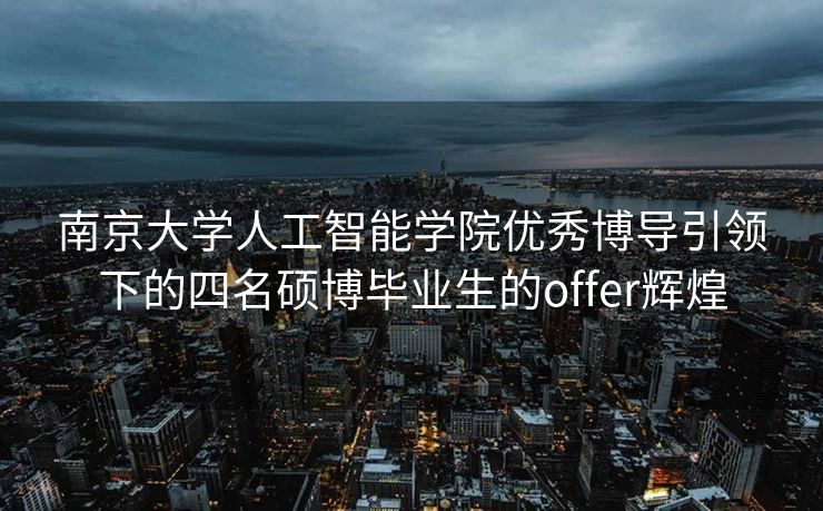 南京大学人工智能学院优秀博导引领下的四名硕博毕业生的offer辉煌