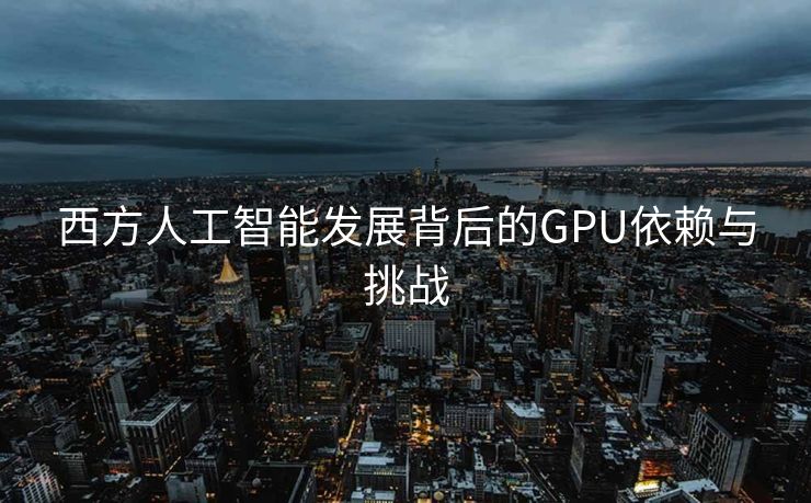 西方人工智能发展背后的GPU依赖与挑战