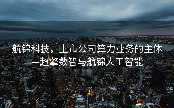 航锦科技，上市公司算力业务的主体—超擎数智与航锦人工智能