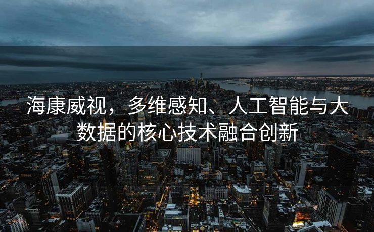 海康威视，多维感知、人工智能与大数据的核心技术融合创新