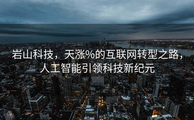 岩山科技，天涨%的互联网转型之路，人工智能引领科技新纪元