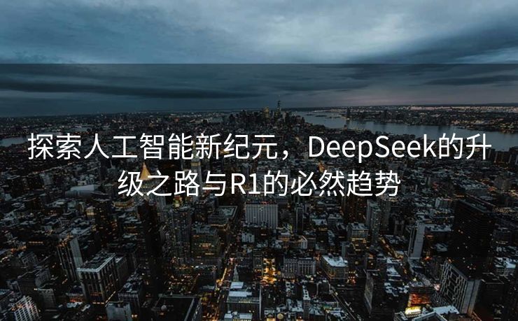 探索人工智能新纪元，DeepSeek的升级之路与R1的必然趋势