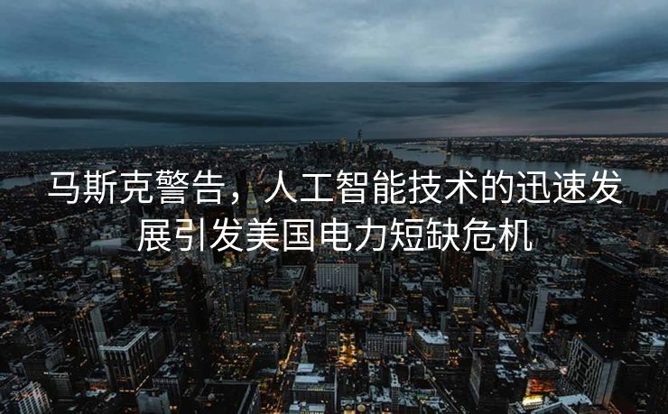 马斯克警告，人工智能技术的迅速发展引发美国电力短缺危机