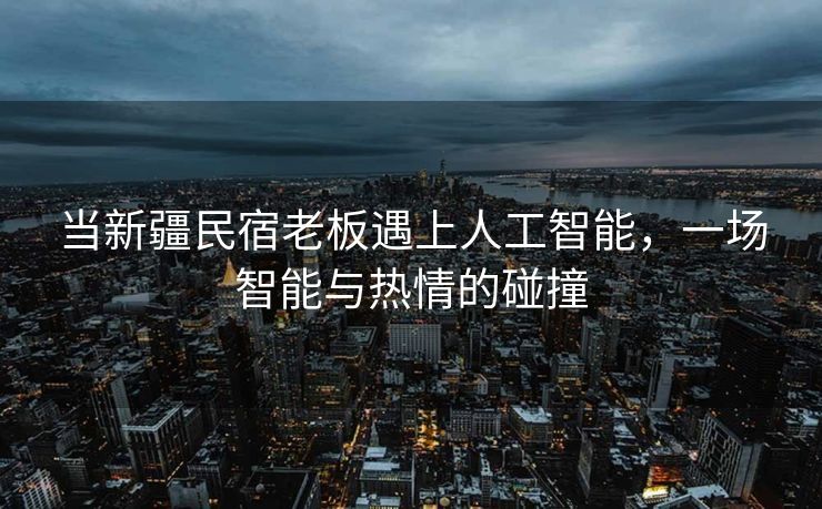 当新疆民宿老板遇上人工智能，一场智能与热情的碰撞
