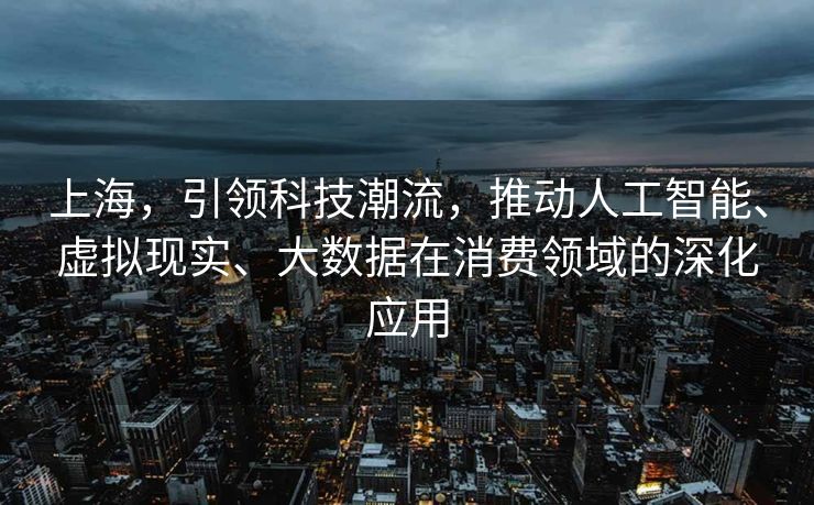 上海，引领科技潮流，推动人工智能、虚拟现实、大数据在消费领域的深化应用