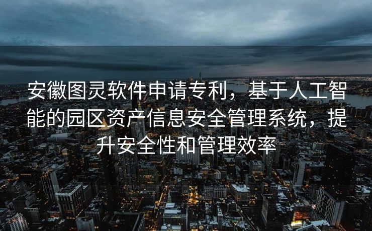 安徽图灵软件申请专利，基于人工智能的园区资产信息安全管理系统，提升安全性和管理效率