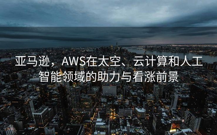 亚马逊，AWS在太空、云计算和人工智能领域的助力与看涨前景
