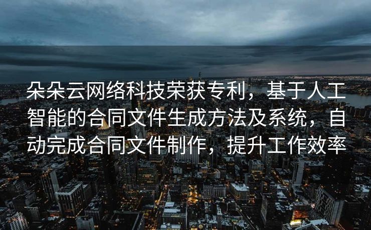 朵朵云网络科技荣获专利，基于人工智能的合同文件生成方法及系统，自动完成合同文件制作，提升工作效率