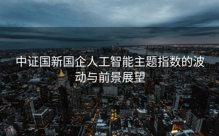 中证国新国企人工智能主题指数的波动与前景展望