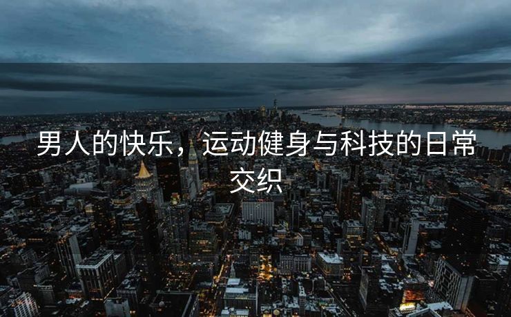 男人的快乐，运动健身与科技的日常交织