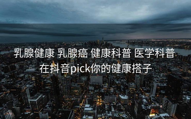 乳腺健康 乳腺癌 健康科普 医学科普 在抖音pick你的健康搭子