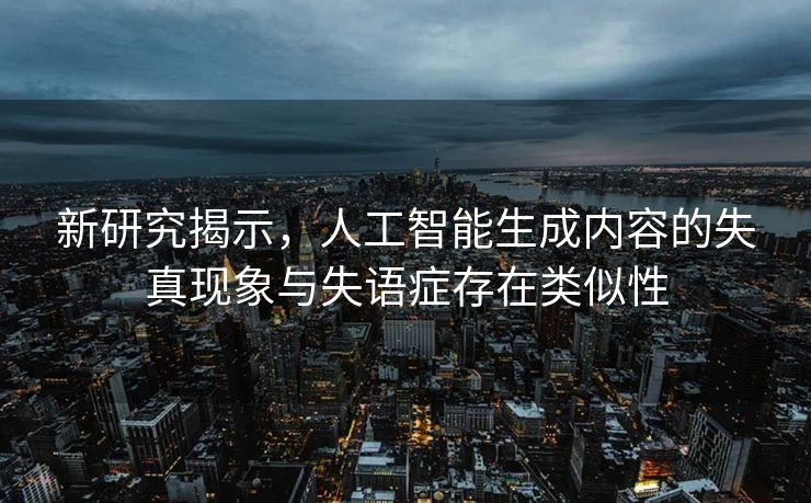 新研究揭示，人工智能生成内容的失真现象与失语症存在类似性