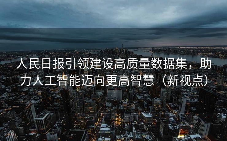 人民日报引领建设高质量数据集，助力人工智能迈向更高智慧（新视点）